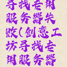 创意工坊寻找专用服务器失败(创意工坊寻找专用服务器失败csgo)