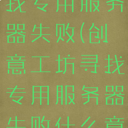 创意工坊寻找专用服务器失败(创意工坊寻找专用服务器失败什么意思)