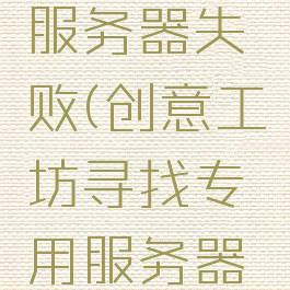 创意工坊寻找专用服务器失败(创意工坊寻找专用服务器失败怎么回事)