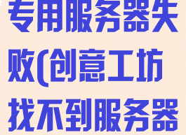 创意工坊寻找专用服务器失败(创意工坊找不到服务器)