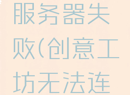 创意工坊寻找专用服务器失败(创意工坊无法连接至服务器)
