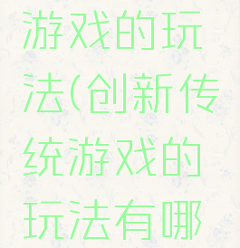 创新传统游戏的玩法(创新传统游戏的玩法有哪些)