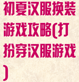 初夏汉服换装游戏攻略(打扮穿汉服游戏)