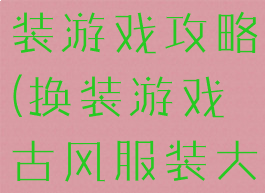 初夏汉服换装游戏攻略(换装游戏古风服装大全)