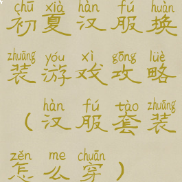 初夏汉服换装游戏攻略(汉服套装怎么穿)