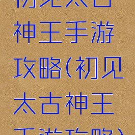 初见太古神王手游攻略(初见太古神王手游攻略)