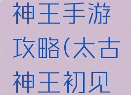 初见太古神王手游攻略(太古神王初见版本)