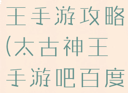 初见太古神王手游攻略(太古神王手游吧百度贴吧)