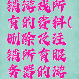 删除及注销游戏所有的资料(删除及注销所有服务器的游戏资料)