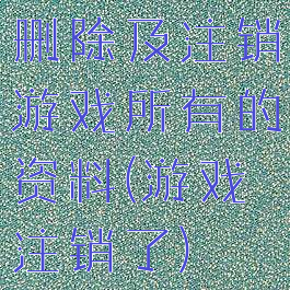 删除及注销游戏所有的资料(游戏注销了)