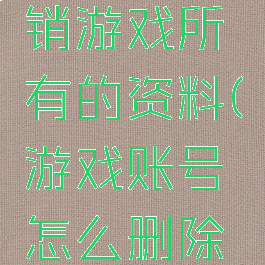 删除及注销游戏所有的资料(游戏账号怎么删除销毁)
