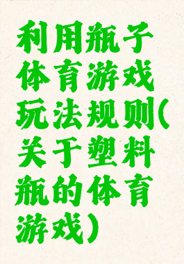利用瓶子体育游戏玩法规则(关于塑料瓶的体育游戏)