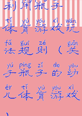 利用瓶子体育游戏玩法规则(关于瓶子的幼儿体育游戏)