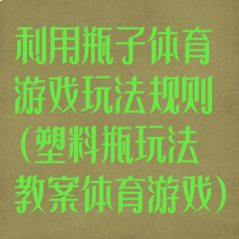 利用瓶子体育游戏玩法规则(塑料瓶玩法教案体育游戏)