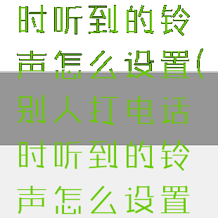 别人打电话时听到的铃声怎么设置(别人打电话时听到的铃声怎么设置荣耀)