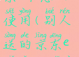 别人送的京东e卡怎么使用(别人送的京东e卡怎么使用不了)