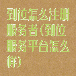 到位怎么注册服务者(到位服务平台怎么样)