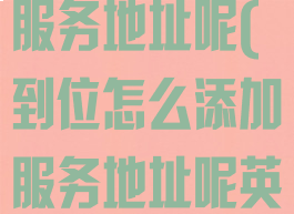 到位怎么添加服务地址呢(到位怎么添加服务地址呢英文)
