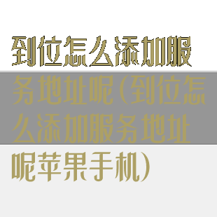 到位怎么添加服务地址呢(到位怎么添加服务地址呢苹果手机)
