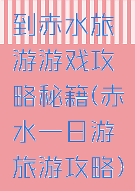 到赤水旅游游戏攻略秘籍(赤水一日游旅游攻略)