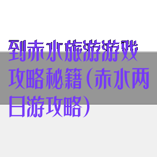 到赤水旅游游戏攻略秘籍(赤水两日游攻略)