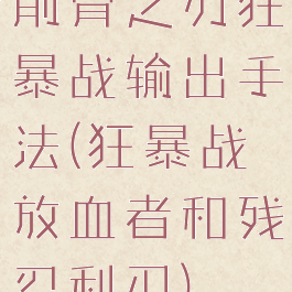 削骨之刃狂暴战输出手法(狂暴战放血者和残忍利刃)