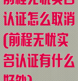 前程无忧实名认证怎么取消(前程无忧实名认证有什么好处)