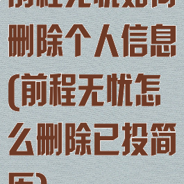 前程无忧如何删除个人信息(前程无忧怎么删除已投简历)