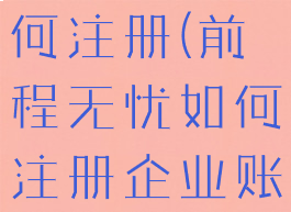 前程无忧如何注册(前程无忧如何注册企业账号)