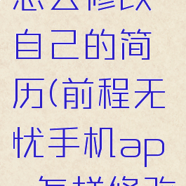 前程无忧怎么修改自己的简历(前程无忧手机app怎样修改简历)