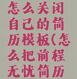 前程无忧怎么关闭自己的简历模板(怎么把前程无忧简历关掉)