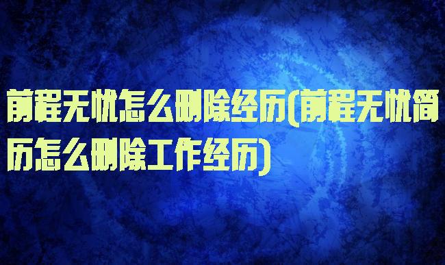 前程无忧怎么删除经历(前程无忧简历怎么删除工作经历)