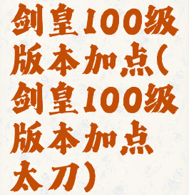 剑皇100级版本加点(剑皇100级版本加点太刀)