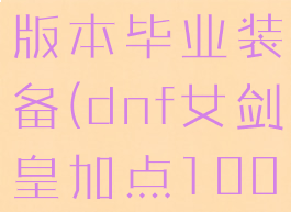 剑皇100级版本毕业装备(dnf女剑皇加点100版本)