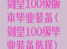 剑皇100级版本毕业装备(剑皇100级毕业装备选择)
