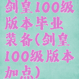 剑皇100级版本毕业装备(剑皇100级版本加点)