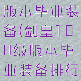 剑皇100级版本毕业装备(剑皇100级版本毕业装备排行)