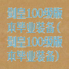剑皇100级版本毕业装备(剑皇100级版本毕业装备)