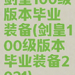 剑皇100级版本毕业装备(剑皇100级版本毕业装备2021)