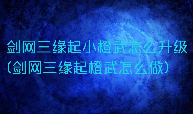 剑网三缘起小橙武怎么升级(剑网三缘起橙武怎么做)