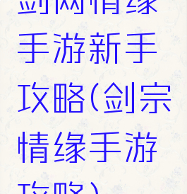 剑网情缘手游新手攻略(剑宗情缘手游攻略)