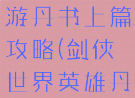 剑侠世界手游丹书上篇攻略(剑侠世界英雄丹书上)