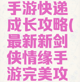 剑侠情缘手游快递成长攻略(最新新剑侠情缘手游完美攻略)