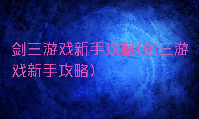剑三游戏新手攻略(剑三游戏新手攻略)