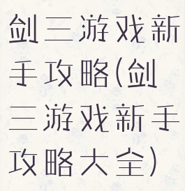 剑三游戏新手攻略(剑三游戏新手攻略大全)