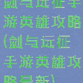 剑与远征手游英雄攻略(剑与远征手游英雄攻略最新)