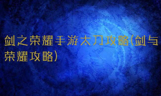 剑之荣耀手游太刀攻略(剑与荣耀攻略)