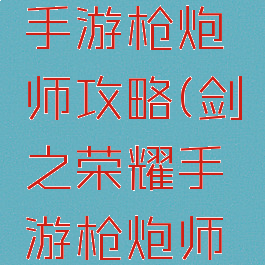 剑之荣耀手游枪炮师攻略(剑之荣耀手游枪炮师攻略大全)