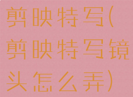 剪映特写(剪映特写镜头怎么弄)