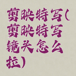 剪映特写(剪映特写镜头怎么拉)